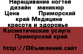 Наращивание ногтей дизайн,  маникюр. › Цена ­ 700 - Приморский край Медицина, красота и здоровье » Косметические услуги   . Приморский край